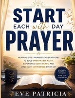 Start Each Day with Prayer: Morning Daily Prayers and Scriptures to Build Unshakable Faith, Experience God's Peace, and Walk with Confidence Every Day B0H9YKDDJY Book Cover