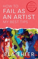 How to Fail as an Artist, My Best Tips: Your Creativity Wants You Back B0GWQGLF9K Book Cover