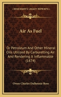 Air As Fuel: Or Petroleum And Other Mineral Oils Utilized By Carburetting Air And Rendering It Inflammable 1436762979 Book Cover