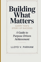 BUILDING WHAT MATTERS: Garry Tan’s Story of Success - A Guide To Purpose-Driven Achievement B0GQFF62D3 Book Cover