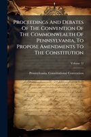 Proceedings and Debates of the Convention of the Commonwealth of Pennsylvania, to Propose Amendments to the Constitution: Commenced and Held at Harrisburg, on the Second Day of May, 1837, Volume 12 1275039758 Book Cover