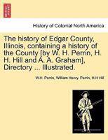 The history of Edgar County, Illinois, containing a history of the County [by W. H. Perrin, H. H. Hill and A. A. Graham], Directory ... Illustrated. 1241312028 Book Cover