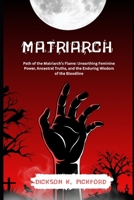 Matriarch: Path of the Matriarch’s Flame: Unearthing Feminine Power, Ancestral Truths, and the Enduring Wisdom of the Bloodline B0F6NNVFQG Book Cover