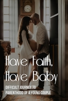 Have Faith, Have Baby: Difficult Journey To Parenthood Of A Young Couple B09MCKGCB8 Book Cover