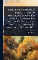 Discours PrononcÃ(c) Par Le Citoyen Muret, PrÃ(c)sident Du Grand Conseil Du Canton De Vaud, Ã La Fin De La Session, Le Mercredi 13 Juin 1810... (French Edition) 1024872513 Book Cover