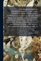 The Arabian nights entertainments, carefully revised and occaisionally corrected from the Arabic. To which is added, a selection of new tales, now ... and notes, illustrative of the religion, m 1177986639 Book Cover