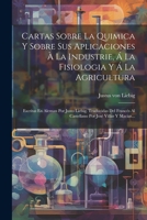 Cartas Sobre La Quimica Y Sobre Sus Aplicaciones À La Industrie, Á La Fisiologia Y Á La Agricultura: Escritas En Aleman Por Justo Liebig. Traducidas ... Por José Villar Y Macias... 1021565415 Book Cover