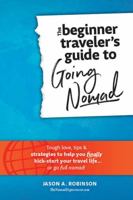 The Beginner Traveler's Guide To Going Nomad - Tough Love, Tips & Strategies To Help You Finally Kick-Start Your Travel Life...Or Go Full Nomad! 1737311402 Book Cover