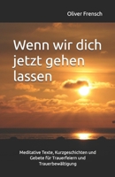 Wenn wir dich jetzt gehen lassen: Meditative Texte, Kurzgeschichten und Gebete für Trauerfeiern und Trauerbewältigung (German Edition) B0F4NKZP3B Book Cover