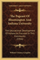 The Pageant of Bloomington and Indiana University: The Educational Development of Indiana as Focused in This Community and Served by the State University ... 116717626X Book Cover