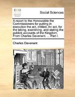 A report to the Honourable the Commissioners for putting in execution the act, intitled, An act, for the taking, examining, and stating the publick ... Kingdom. From Charles Davenant. ... Part I. 1246125803 Book Cover