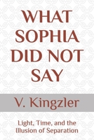 WHAT SOPHIA DID NOT SAY: Light, Time, and the Illusion of Separation (THE NAMING PARADOX) B0GQ38WM21 Book Cover