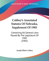 Cobbey’s Annotated Statutes Of Nebraska, Supplement Of 1905: Containing All General Laws Passed By The Legislature Of 1905 1166488292 Book Cover