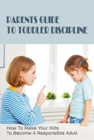 Parents Guide To Toddler Discipline: How To Raise Your Kids To Become A Responsible Adult: How To Stop Toddler Tantrums B094TCDHP7 Book Cover