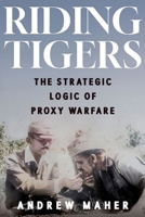 Riding Tigers: The Strategic Logic of Proxy Warfare 180526589X Book Cover
