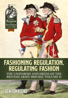 Fashioning Regulation, Regulating Fashion: The Uniforms and Dress of the British Army 1800-1815: Volume II 1914059123 Book Cover