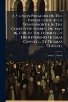 A sermon preached in the parish-church of Wandsworth, in the county of Surrey, on May 16, 1748. at the funeral of the Reverend Thomas Cawley, ... By Thomas Church, ... 1179963903 Book Cover
