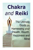 Chakra and Reiki: The Ultimate Guide on Harnessing Your Health, Wealth, Happiness and Mind: Chakra, Chakra Book, Chakra Guide, Reiki, Reiki Book 1523914858 Book Cover