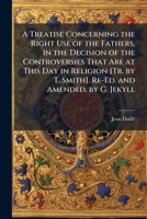 A Treatise Concerning the Right Use of the Fathers, in the Decision of the Controversies That Are at This Day in Religion [Tr. by T. Smith]. Re-Ed. and Amended, by G. Jekyll 1023897776 Book Cover