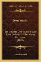 Jean Warin: Ses Oeuvres De Sculpture Et Le Buste De Louis XIV Du Musee Du Louvre (1881) 1160738653 Book Cover