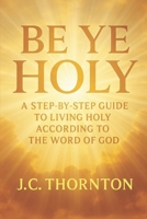 "Be Ye Holy": A Step-by-Step Guide to Living Holy According to the Word of God B0FJ6TH216 Book Cover