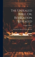 The Unsealed Bible, Or, Revelation Revealed: Disclosing The Mysteries Of Life And Death 1020629878 Book Cover