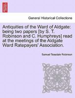 Antiquities of the Ward of Aldgate: being two papers [by S. T. Robinson and C. Humphreys] read at the meetings of the Aldgate Ward Ratepayers' Association. 1241071772 Book Cover