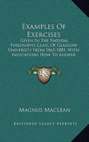 Examples Of Exercises: Given In The Natural Philosophy Class Of Glasgow University From 1865-1885, With Indications How To Answer Them 1165407698 Book Cover