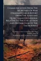 Communication From The Secretary Of War [transmitting A Report From The Assistant Quartermaster General Relative To The Collection And Distribution Of The Tax In Kind.] 1245844385 Book Cover