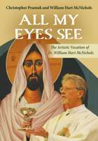 All My Eyes See: The Artistic Vocation of Father William Hart McNichols 1626985707 Book Cover