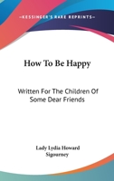 How To Be Happy: Written For The Children Of Some Dear Friends 1377375838 Book Cover