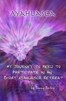 Ayahuasca: My Journey to Peru to Participate in an 8-Day Ayahuasca Retreat 1500984418 Book Cover