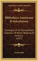 Bibliotheca Americana Et Selectissima: Catalogue Of An Extraordinary Collection Of Books Relating To America 1160045828 Book Cover