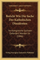 Bericht Wie Die Sache Der Katholischen Dissidenten: Im Konigreiche Sachsen Gefordert Worden Ist (1846) 1161024816 Book Cover