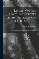 Report On the Disastrous Effects of the Destruction of Forest Trees: Now Going On So Rapidly in the State of Wisconsin 1016343590 Book Cover