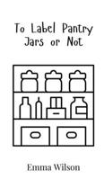 To Label Pantry Jars or Not 9908017284 Book Cover