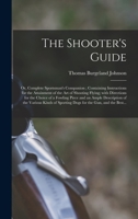 The Shooter's Guide: or, Complete Sportsman's Companion; Containing Instructions for the Attainment of the Art of Shooting Flying; With Directions for ... of the Various Kinds of Sporting Dogs For... 1377614506 Book Cover