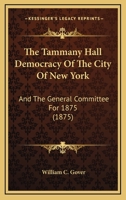The Tammany Hall Democracy Of The City Of New York: And The General Committee For 1875, Being A Brief History Of The Tammany Hall Democracy From 1834 To The Present Time 1017845727 Book Cover