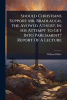 Should Christians Support Mr. Bradlaugh, The Avowed Atheist, In His Attempt To Get Into Parliament? Report Of A Lecture 1024926249 Book Cover