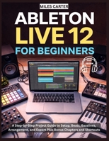 ABLETON LIVE 12 FOR BEGINNERS: A Step-by-Step Project Guide to Setup, Beats, Basslines, Arrangement, and Export Plus Bonus Chapters and Shortcuts B0GNKMX1TZ Book Cover