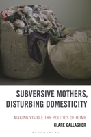 Subversive Mothers, Disturbing Domesticity: Making Visible the Politics of Home (Experiments/On the Political) 1666951927 Book Cover