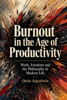 Burnout in the Age of Productivity: Work, Freedom and the Philosophy of Modern Life B0HG8KDTNK Book Cover