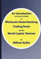 An Introduction (and Survival Guide) to Wholesale Global Banking, Trading Desks and the World Capital Markets 1425137504 Book Cover