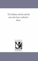 The Indiana Schools and the Men Who Have Worked in Them 1425520863 Book Cover