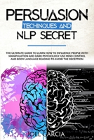 Persuasion Techniques and NLP Secret: The Ultimate Guide to Learn How to Influence People with Manipulation and Dark Psychology. Use Mind Control and Body Language Reading to Avoid the Deception 1801157308 Book Cover