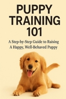 Puppy Training 101: A Step-by-Step Guide to Raising a Happy, Well-Behaved Puppy B0F799ZG2Z Book Cover