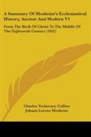 A Summary Of Mosheim's Ecclesiastical History, Ancient And Modern V1: From The Birth Of Christ To The Middle Of The Eighteenth Century 0548736812 Book Cover