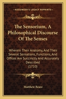The Sensorium: A Philosophical Discourse of the Senses: Wherein Their Anatomy, and Their Several Sensations, Functions, and Offices, Are Succincty[sic] and Accurately Describ'd. by Mat. Beare, M.D 114748922X Book Cover