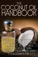 The Coconut Oil Handbook: How to Lose Weight, Improve Cholesterol, Alleviate Allergies, Renew Your Skin, and Get Healthier with Coconut Oil 1484853679 Book Cover