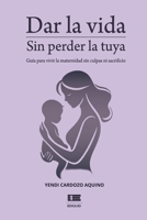 Dar la vida sin perder la tuya: Guía para vivir la maternidad sin culpa ni sacrificio (Spanish Edition) 9566404611 Book Cover